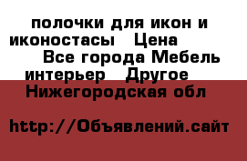 полочки для икон и иконостасы › Цена ­ 100--100 - Все города Мебель, интерьер » Другое   . Нижегородская обл.